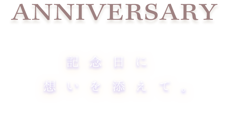 ANNIVERSARY 記念日に想いを添えて。